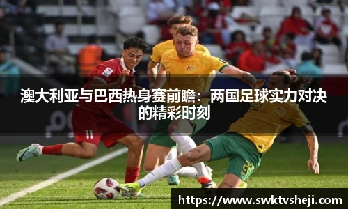 澳大利亚与巴西热身赛前瞻：两国足球实力对决的精彩时刻