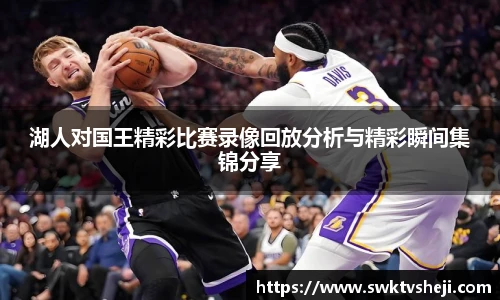 湖人对国王精彩比赛录像回放分析与精彩瞬间集锦分享