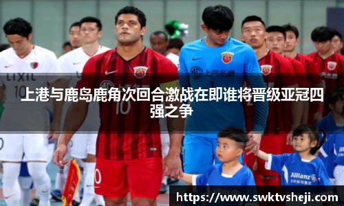 上港与鹿岛鹿角次回合激战在即谁将晋级亚冠四强之争