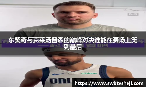 东契奇与克莱汤普森的巅峰对决谁能在赛场上笑到最后